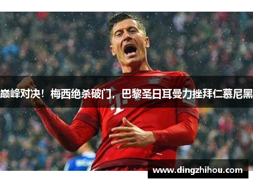 巅峰对决！梅西绝杀破门，巴黎圣日耳曼力挫拜仁慕尼黑